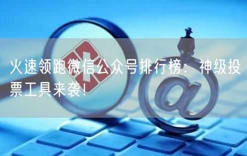 火速领跑微信公众号排行榜:神级投票工具来袭!