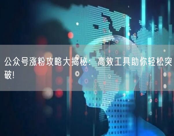 公众号涨粉攻略大揭秘:高效工具助你轻松突破!
