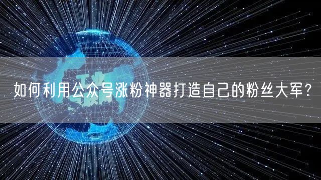如何利用公众号涨粉神器打造自己的粉丝大军?