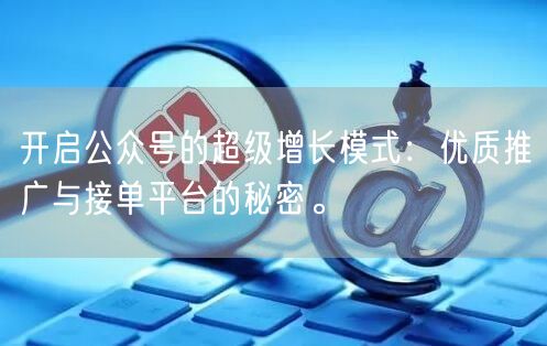 开启公众号的超级增长模式:优质推广与接单平台的秘密。