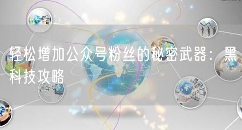 轻松增加公众号粉丝的秘密武器：黑科技攻略