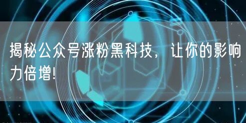 揭秘公众号涨粉黑科技，让你的影响力倍增!