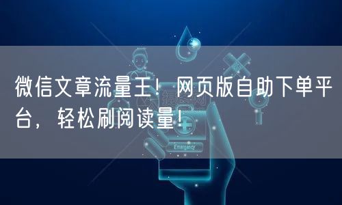 微信文章流量王！网页版自助下单平台，轻松刷阅读量！