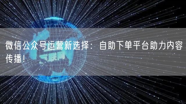 微信公众号运营新选择:自助下单平台助力内容传播!