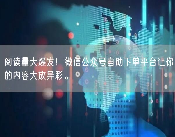 阅读量大爆发!微信公众号自助下单平台让你的内容大放异彩。