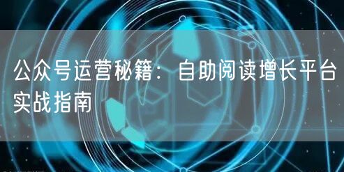 公众号运营秘籍：自助阅读增长平台实战指南