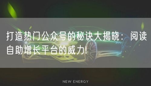 打造热门公众号的秘诀大揭晓:阅读自助增长平台的威力!