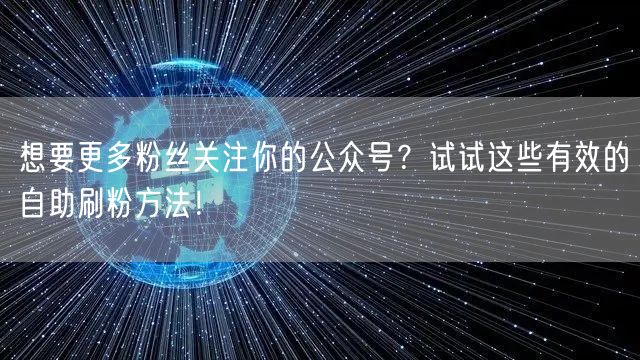 想要更多粉丝关注你的公众号?试试这些有效的自助刷粉方法!