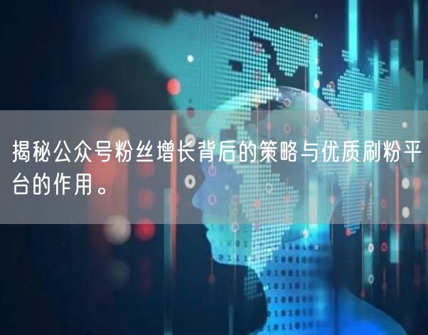 揭秘公众号粉丝增长背后的策略与优质刷粉平台的作用。