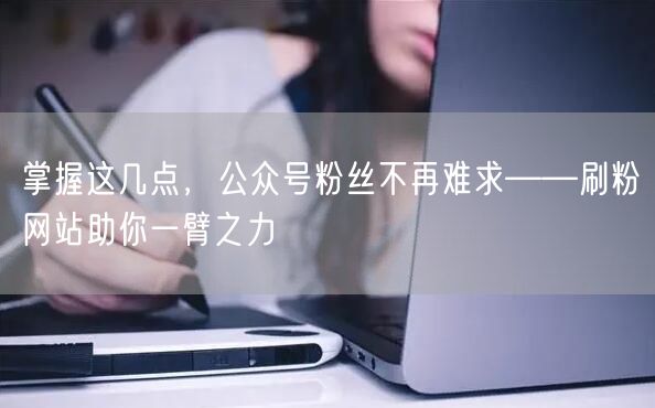 掌握这几点，公众号粉丝不再难求——刷粉网站助你一臂之力