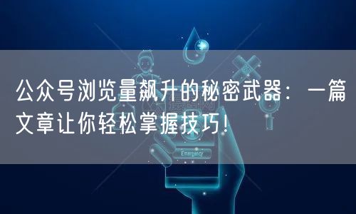 公众号浏览量飙升的秘密武器：一篇文章让你轻松掌握技巧！