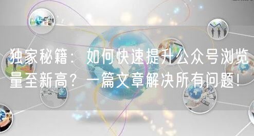 独家秘籍：如何快速提升公众号浏览量至新高？一篇文章解决所有问题！