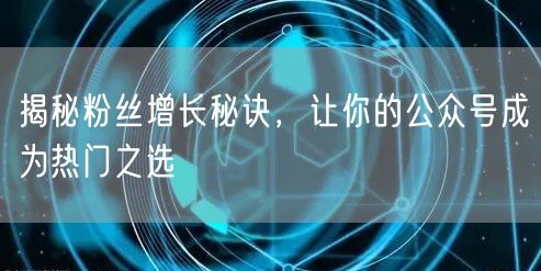 揭秘粉丝增长秘诀，让你的公众号成为热门之选