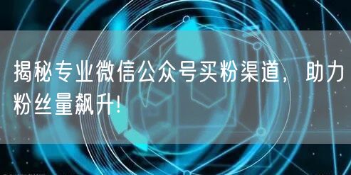 揭秘专业微信公众号买粉渠道，助力粉丝量飙升!