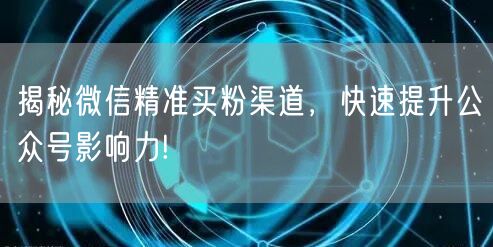 揭秘微信精准买粉渠道，快速提升公众号影响力!