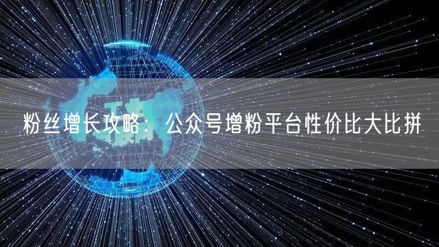 粉丝增长攻略：公众号增粉平台性价比大比拼