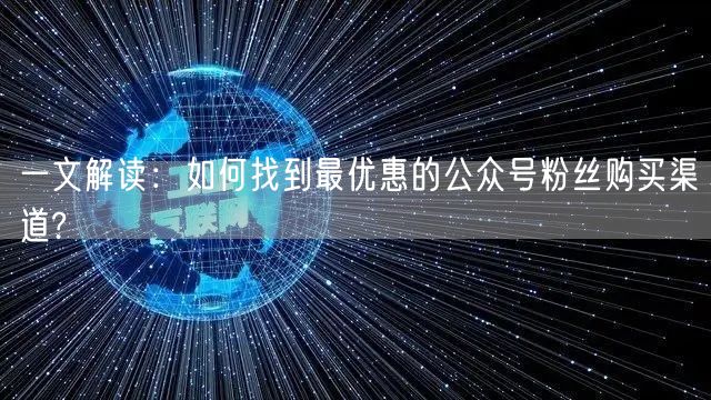 一文解读:如何找到最优惠的公众号粉丝购买渠道?