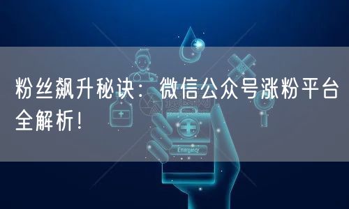 粉丝飙升秘诀：微信公众号涨粉平台全解析！