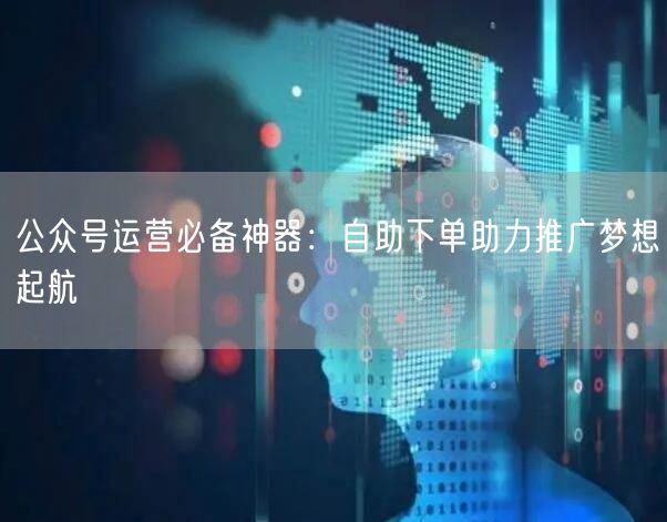 公众号运营必备神器:自助下单助力推广梦想起航
