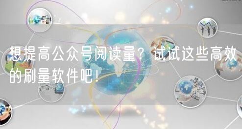 想提高公众号阅读量？试试这些高效的刷量软件吧！