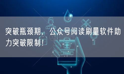 突破瓶颈期,公众号阅读刷量软件助力突破限制!