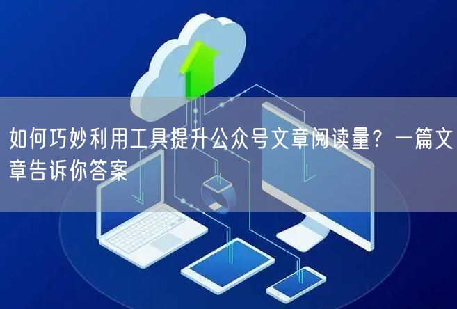 如何巧妙利用工具提升公众号文章阅读量？一篇文章告诉你答案