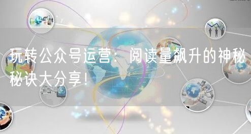 玩转公众号运营：阅读量飙升的神秘秘诀大分享！