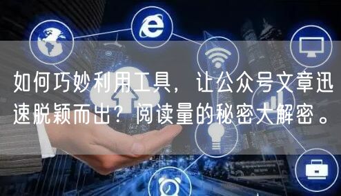 如何巧妙利用工具,让公众号文章迅速脱颖而出?阅读量的秘密大解密。