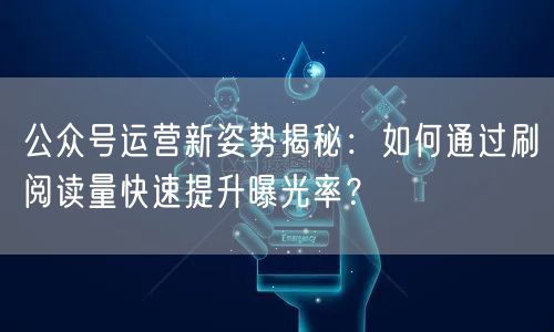 公众号运营新姿势揭秘:如何通过刷阅读量快速提升曝光率?
