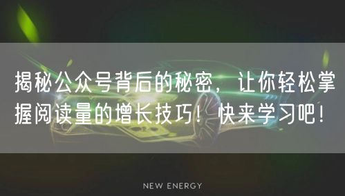 揭秘公众号背后的秘密，让你轻松掌握阅读量的增长技巧！快来学习吧！