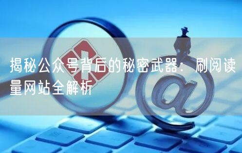 揭秘公众号背后的秘密武器:刷阅读量网站全解析