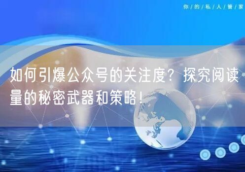 如何引爆公众号的关注度?探究阅读量的秘密武器和策略!
