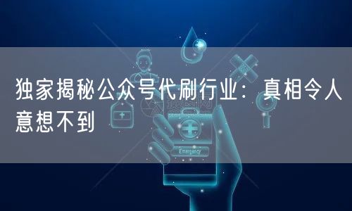 独家揭秘公众号代刷行业:真相令人意想不到