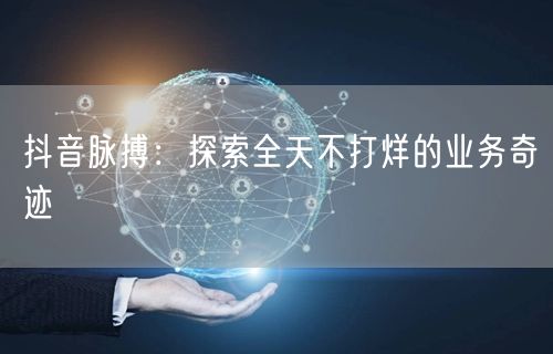 抖音脉搏：探索全天不打烊的业务奇迹