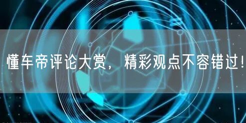 懂车帝评论大赏，精彩观点不容错过！