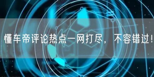 懂车帝评论热点一网打尽，不容错过！