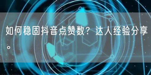 如何稳固抖音点赞数？达人经验分享。