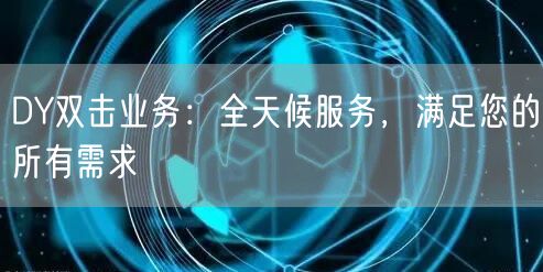 DY双击业务：全天候服务，满足您的所有需求