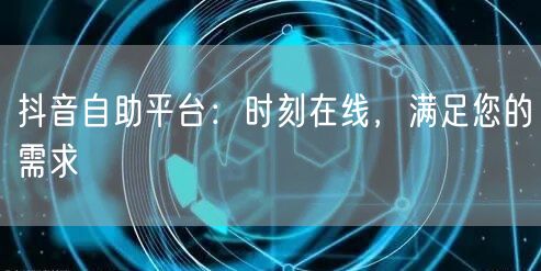 抖音自助平台：时刻在线，满足您的需求