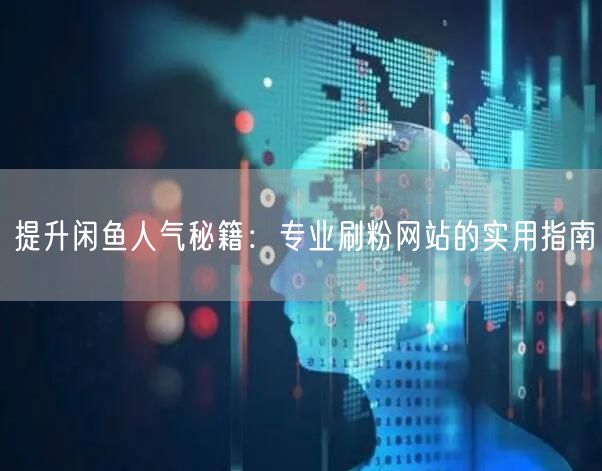 提升闲鱼人气秘籍:专业刷粉网站的实用指南