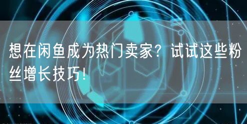想在闲鱼成为热门卖家?试试这些粉丝增长技巧!