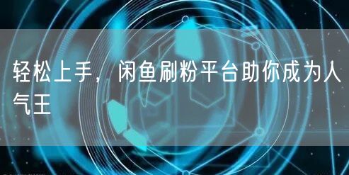 轻松上手，闲鱼刷粉平台助你成为人气王