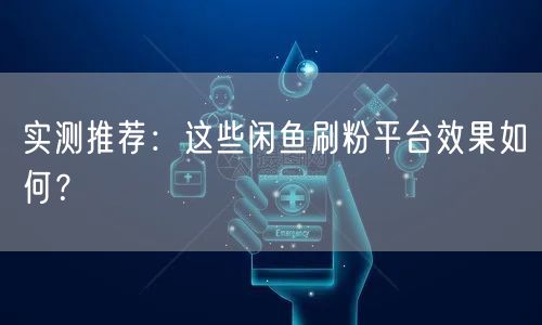 实测推荐:这些闲鱼刷粉平台效果如何?