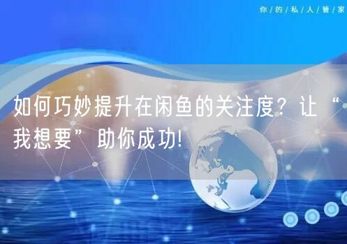 如何巧妙提升在闲鱼的关注度？让“我想要”助你成功!