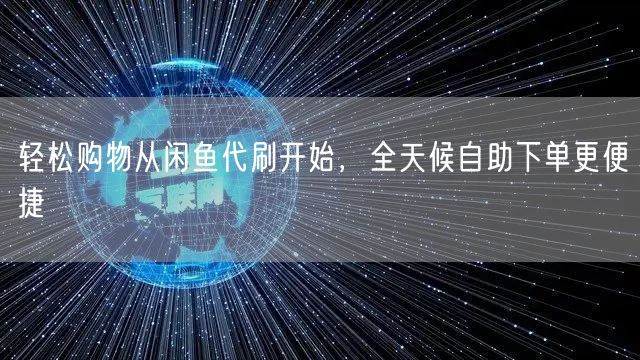 轻松购物从闲鱼代刷开始,全天候自助下单更便捷