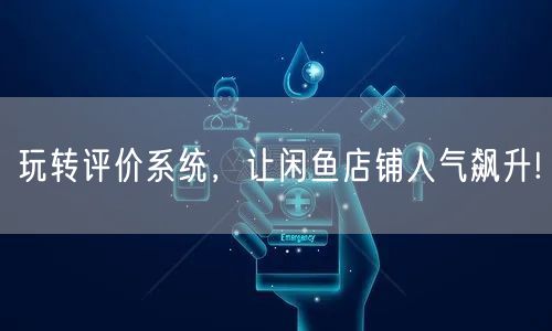 玩转评价系统，让闲鱼店铺人气飙升!