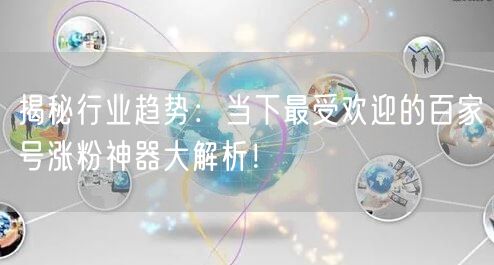 揭秘行业趋势:当下最受欢迎的百家号涨粉神器大解析!