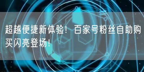 超越便捷新体验！百家号粉丝自助购买闪亮登场！