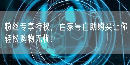 粉丝专享特权,百家号自助购买让你轻松购物无忧!