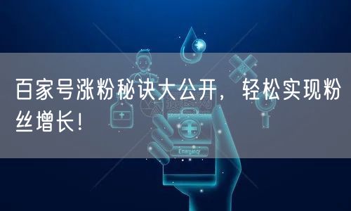 百家号涨粉秘诀大公开，轻松实现粉丝增长！